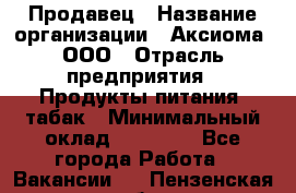 Продавец › Название организации ­ Аксиома, ООО › Отрасль предприятия ­ Продукты питания, табак › Минимальный оклад ­ 18 000 - Все города Работа » Вакансии   . Пензенская обл.